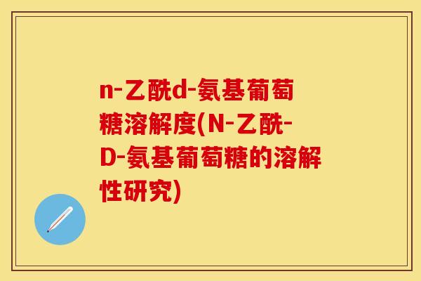 n-乙酰d-氨基葡萄糖溶解度(N-乙酰-D-氨基葡萄糖的溶解性研究) n-乙酰d-氨基葡萄糖溶解度(N-乙酰-D-氨基葡萄糖的溶解性研究)