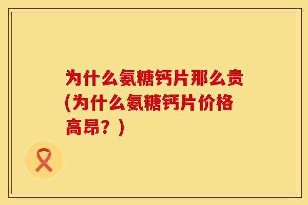 为什么氨糖钙片那么贵(为什么氨糖钙片价格高昂?) 为什么氨糖钙片那么贵(为什么氨糖钙片价格高昂?)