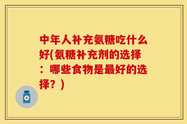 中年人补充氨糖吃什么好(氨糖补充剂的选择:哪些食物是好的选择?) 中年人补充氨糖吃什么好(氨糖补充剂的选择:哪些食物是好的选择?)