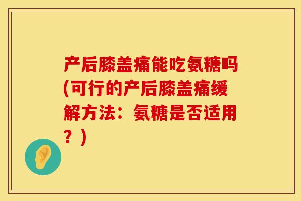 产后膝盖痛能吃氨糖吗(可行的产后膝盖痛缓解方法:氨糖是否适用?) 产后膝盖痛能吃氨糖吗(可行的产后膝盖痛缓解方法:氨糖是否适用?)