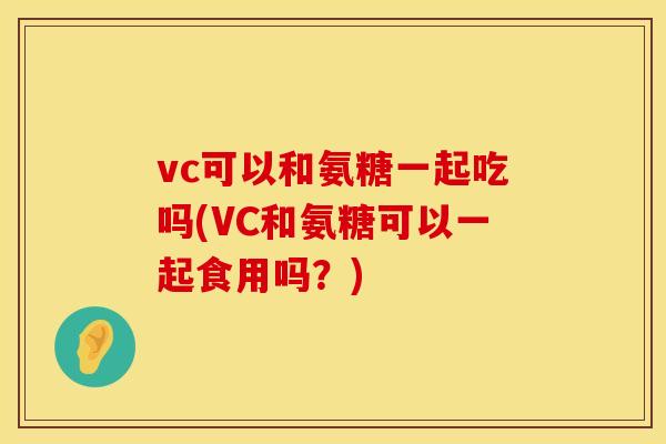 vc可以和氨糖一起吃吗(VC和氨糖可以一起食用吗？)