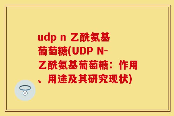 udp n 乙酰氨基葡萄糖(UDP N-乙酰氨基葡萄糖：作用、用途及其研究现状)