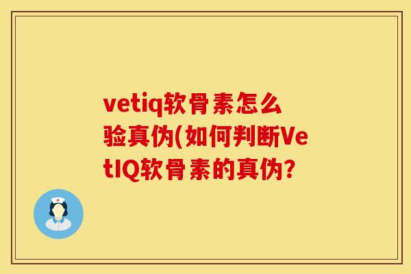 vetiq软骨素怎么验真伪(如何判断VetIQ软骨素的真伪? vetiq软骨素怎么验真伪(如何判断VetIQ软骨素的真伪?