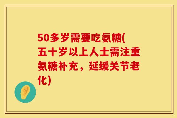 50多岁需要吃氨糖(五十岁以上人士需注重氨糖补充，延缓关节老化)
