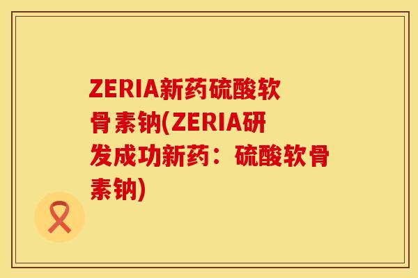 ZERIA新药硫酸软骨素钠(ZERIA研发成功新药:硫酸软骨素钠) ZERIA新药硫酸软骨素钠(ZERIA研发成功新药:硫酸软骨素钠)