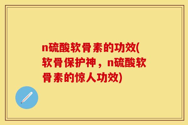 n硫酸软骨素的功效(软骨保护神，n硫酸软骨素的惊人功效)