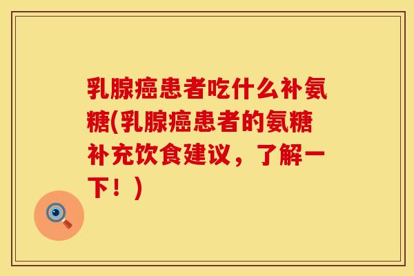 乳腺患者吃什么补氨糖(乳腺患者的氨糖补充饮食建议,了解一下!) 乳腺患者吃什么补氨糖(乳腺患者的氨糖补充饮食建议,了解一下!)
