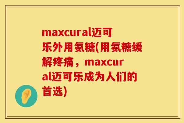 maxcural迈可乐外用氨糖(用氨糖缓解,maxcural迈可乐成为人们的首选) maxcural迈可乐外用氨糖(用氨糖缓解,maxcural迈可乐成为人们的首选)