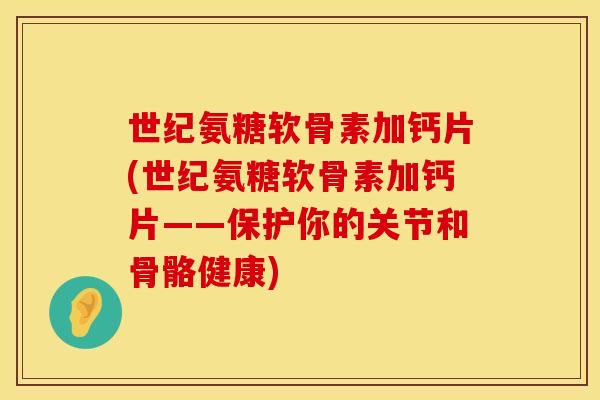 世纪氨糖软骨素加钙片(世纪氨糖软骨素加钙片——保护你的关节和骨骼健康) 世纪氨糖软骨素加钙片(世纪氨糖软骨素加钙片——保护你的关节和骨骼健康)