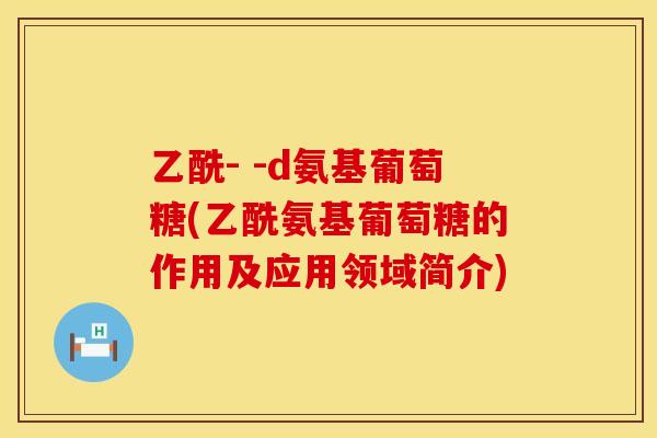 乙酰- -d氨基葡萄糖(乙酰氨基葡萄糖的作用及应用领域简介)