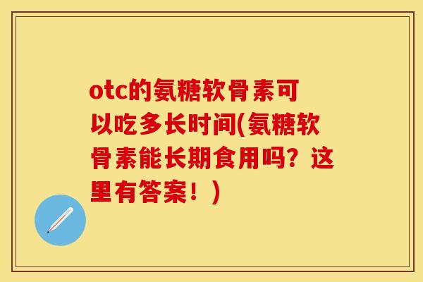 otc的氨糖软骨素可以吃多长时间(氨糖软骨素能长期食用吗?这里有答案!)