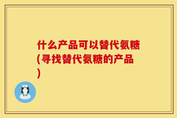 什么产品可以替代氨糖(寻找替代氨糖的产品)