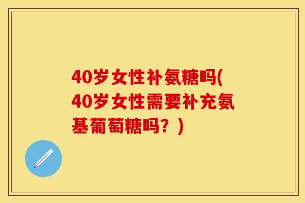 40岁女性补氨糖吗(40岁女性需要补充氨基葡萄糖吗？)
