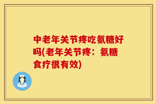 中老年关节疼吃氨糖好吗(老年关节疼：氨糖食疗很有效)