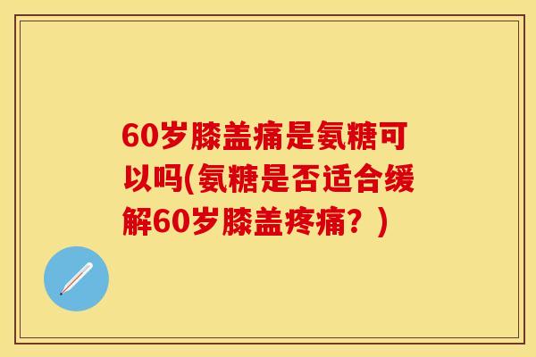 60岁膝盖痛是氨糖可以吗(氨糖是否适合缓解60岁膝盖疼痛？)