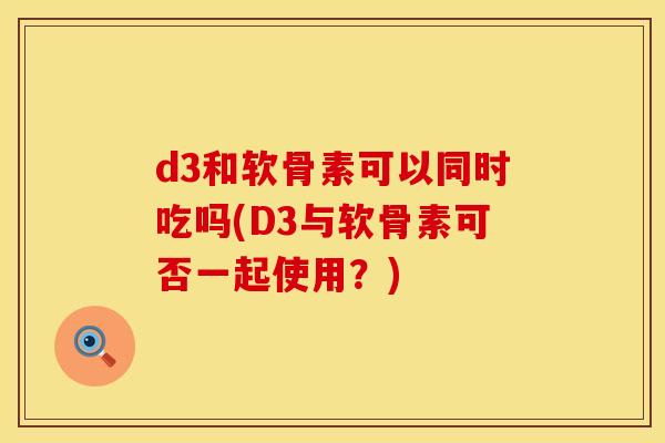 d3和软骨素可以同时吃吗(D3与软骨素可否一起使用?) d3和软骨素可以同时吃吗(D3与软骨素可否一起使用?)