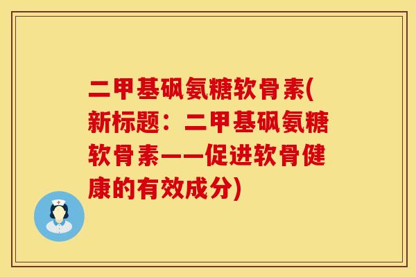 二甲基砜氨糖软骨素(新标题:二甲基砜氨糖软骨素——促进软骨健康的有效成分)