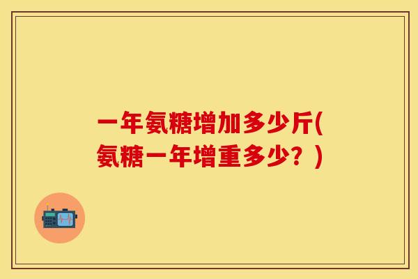 一年氨糖增加多少斤(氨糖一年增重多少？)