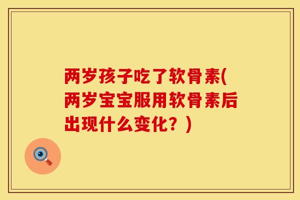 两岁孩子吃了软骨素(两岁宝宝服用软骨素后出现什么变化?) 两岁孩子吃了软骨素(两岁宝宝服用软骨素后出现什么变化?)
