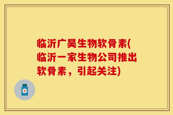 临沂广昊生物软骨素(临沂一家生物公司推出软骨素,引起关注) 临沂广昊生物软骨素(临沂一家生物公司推出软骨素,引起关注)