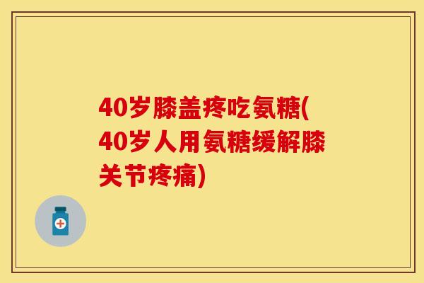 40岁膝盖疼吃氨糖(40岁人用氨糖缓解膝关节疼痛)