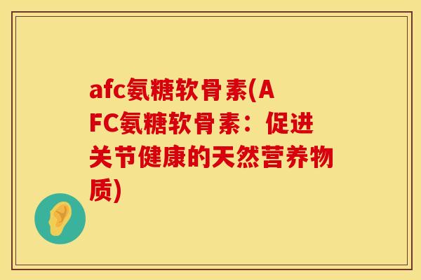 afc氨糖软骨素(AFC氨糖软骨素：促进关节健康的天然营养物质)