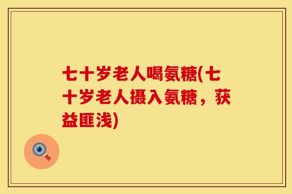 七十岁老人喝氨糖(七十岁老人摄入氨糖,获益匪浅)