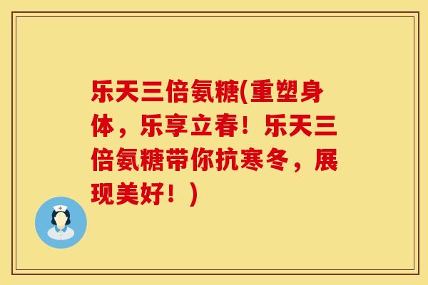乐天三倍氨糖(重塑身体,乐享立春!乐天三倍氨糖带你抗寒冬,展现美好!) 乐天三倍氨糖(重塑身体,乐享立春!乐天三倍氨糖带你抗寒冬,展现美好!)