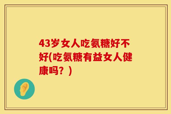 43岁女人吃氨糖好不好(吃氨糖有益女人健康吗?) 43岁女人吃氨糖好不好(吃氨糖有益女人健康吗?)