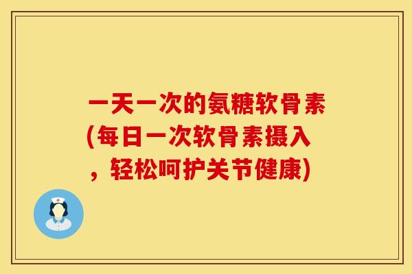 一天一次的氨糖软骨素(每日一次软骨素摄入,轻松呵护关节健康) 一天一次的氨糖软骨素(每日一次软骨素摄入,轻松呵护关节健康)