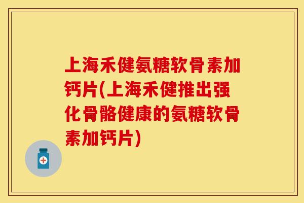 上海禾健氨糖软骨素加钙片(上海禾健推出强化骨骼健康的氨糖软骨素加钙片) 上海禾健氨糖软骨素加钙片(上海禾健推出强化骨骼健康的氨糖软骨素加钙片)