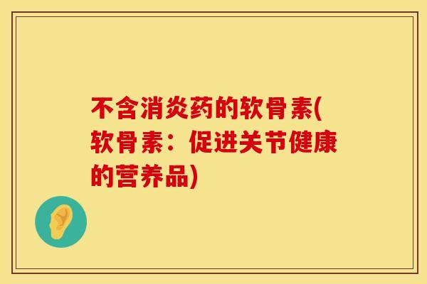 不含消炎药的软骨素(软骨素:促进关节健康的营养品)