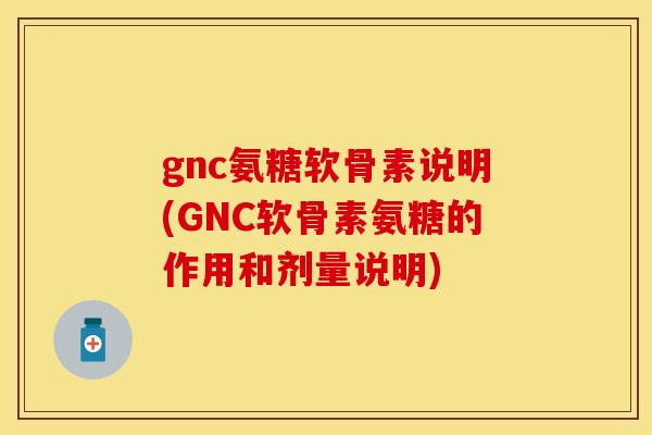 gnc氨糖软骨素说明(GNC软骨素氨糖的作用和剂量说明)