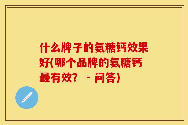 什么牌子的氨糖钙效果好(哪个品牌的氨糖钙有效? - 问答) 什么牌子的氨糖钙效果好(哪个品牌的氨糖钙有效? - 问答)