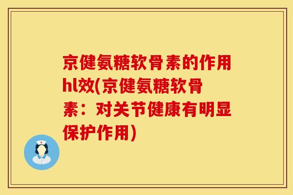 京健氨糖软骨素的作用hl效(京健氨糖软骨素：对关节健康有明显保护作用)