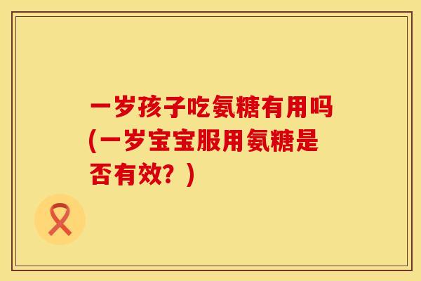 一岁孩子吃氨糖有用吗(一岁宝宝服用氨糖是否有效?)