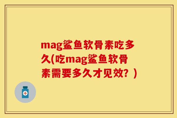 mag鲨鱼软骨素吃多久(吃mag鲨鱼软骨素需要多久才见效？)