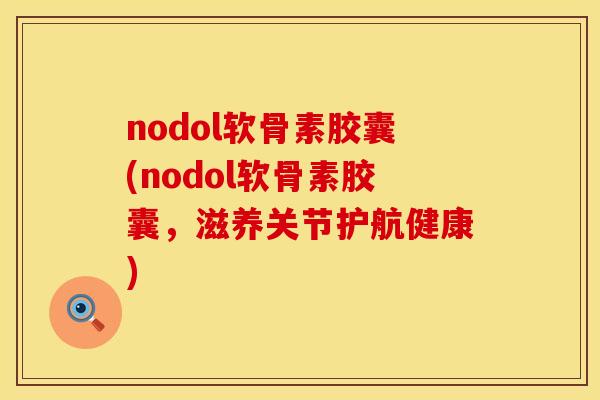 nodol软骨素胶囊(nodol软骨素胶囊，滋养关节护航健康)