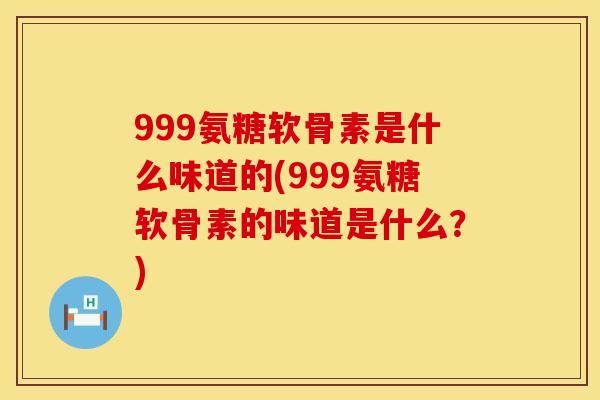 999氨糖软骨素是什么味道的(999氨糖软骨素的味道是什么?) 999氨糖软骨素是什么味道的(999氨糖软骨素的味道是什么?)