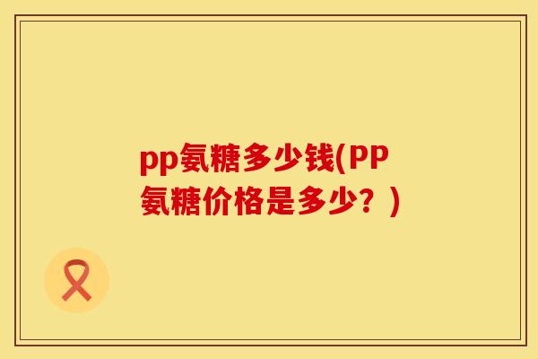 pp氨糖多少钱(PP氨糖价格是多少?) pp氨糖多少钱(PP氨糖价格是多少?)