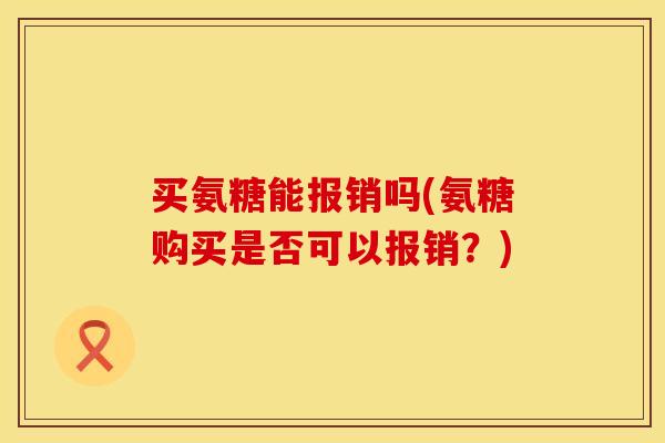 买氨糖能报销吗(氨糖购买是否可以报销?) 买氨糖能报销吗(氨糖购买是否可以报销?)