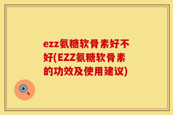 ezz氨糖软骨素好不好(EZZ氨糖软骨素的功效及使用建议)
