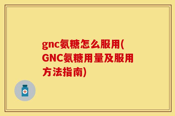 gnc氨糖怎么服用(GNC氨糖用量及服用方法指南)