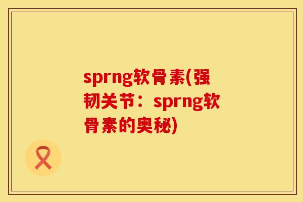 sprng软骨素(强韧关节:sprng软骨素的奥秘)