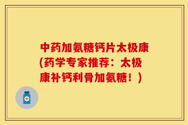 中药加氨糖钙片太极康(药学专家推荐:太极康补钙利骨加氨糖!)