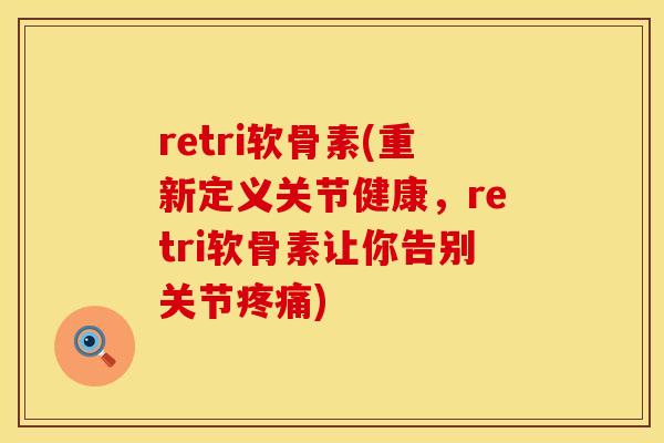 retri软骨素(重新定义关节健康,retri软骨素让你告别关节) retri软骨素(重新定义关节健康,retri软骨素让你告别关节)
