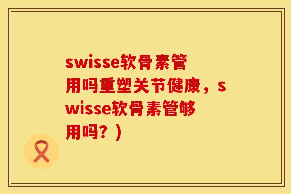 swisse软骨素管用吗重塑关节健康,swisse软骨素管够用吗?) swisse软骨素管用吗重塑关节健康,swisse软骨素管够用吗?)