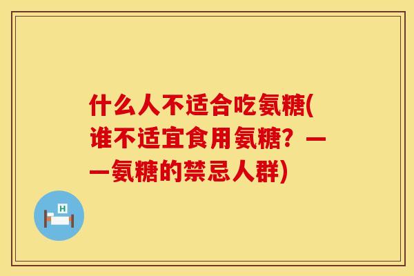 什么人不适合吃氨糖(谁不适宜食用氨糖?——氨糖的禁忌人群) 什么人不适合吃氨糖(谁不适宜食用氨糖?——氨糖的禁忌人群)