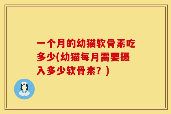 一个月的幼猫软骨素吃多少(幼猫每月需要摄入多少软骨素?)
