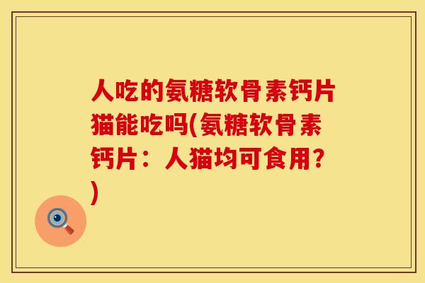 人吃的氨糖软骨素钙片猫能吃吗(氨糖软骨素钙片：人猫均可食用？)